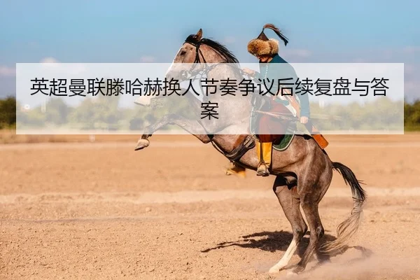 英超曼联滕哈赫换人节奏争议后续复盘与答案