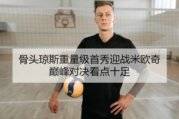 骨头琼斯重量级首秀迎战米欧奇 巅峰对决看点十足