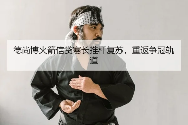 德尚博火箭信贷赛长推杆复苏，重返争冠轨道